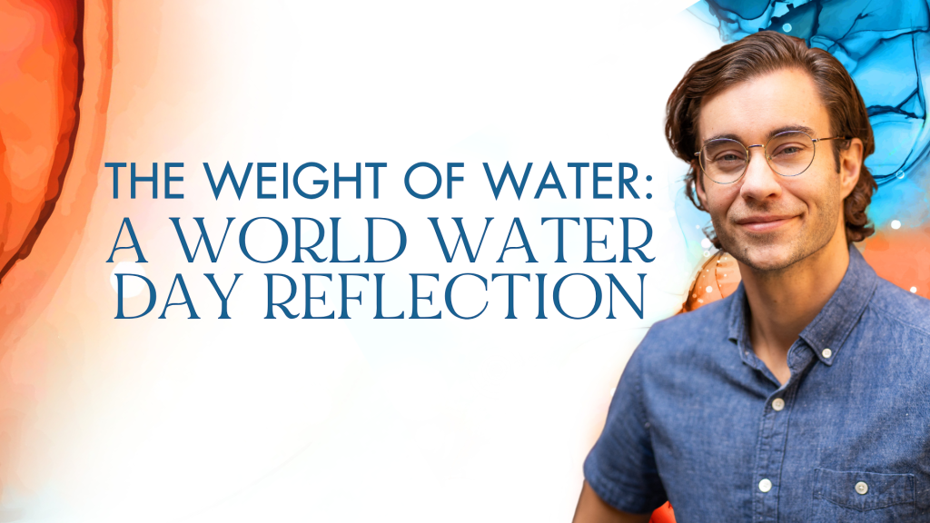 The Weight of Water: A World Water Day Reflection