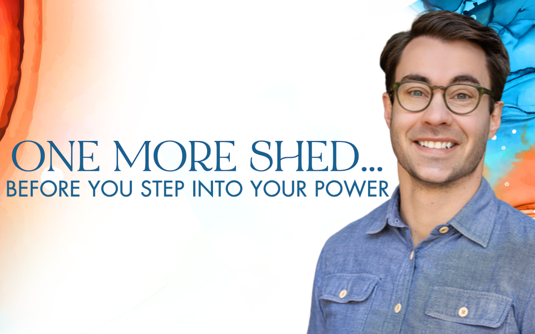 One More Shed… Before You Step Into Your Power